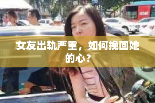 女友出轨严重,如何挽回她的心? 女友出轨严重,如何挽回她的心?