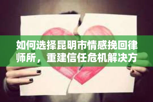 如何选择昆明市情感挽回律师所，重建信任危机解决方案