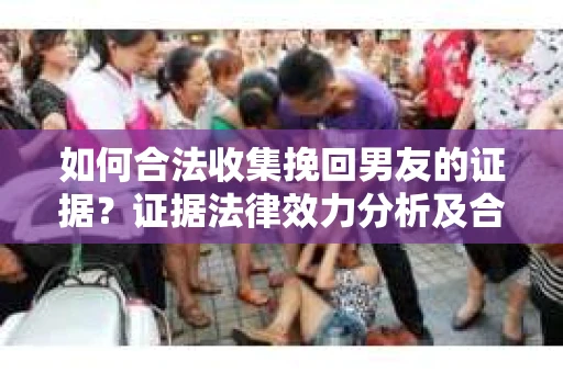 如何合法收集挽回男友的证据？证据法律效力分析及合法取证方法
