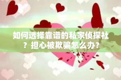 如何选择靠谱的私家侦探社？担心被欺骗怎么办？