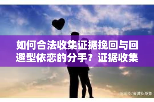 如何合法收集证据挽回与回避型依恋的分手？证据收集策略与法律效力分析
