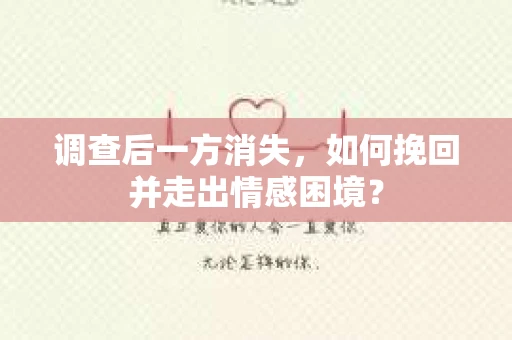 调查后一方消失,如何挽回并走出情感困境? 调查后一方消失,如何挽回并走出情感困境?