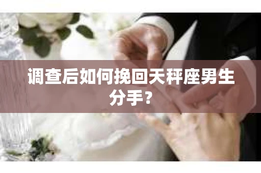 调查后如何挽回天秤座男生分手? 调查后如何挽回天秤座男生分手?