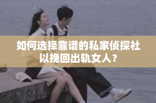 如何选择靠谱的私家侦探社以挽回出轨女人？