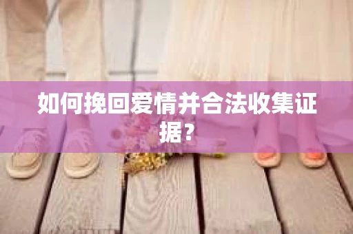 如何挽回爱情并合法收集证据? 如何挽回爱情并合法收集证据?