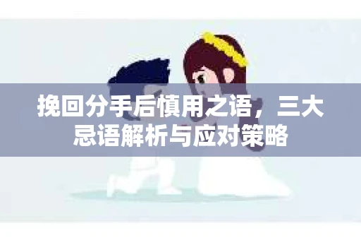 挽回分手后慎用之语，三大忌语解析与应对策略