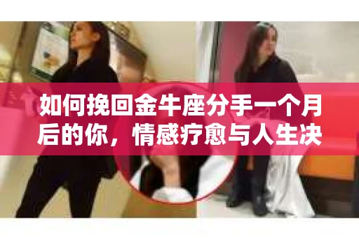 如何挽回金牛座分手一个月后的你，情感疗愈与人生决策指南
