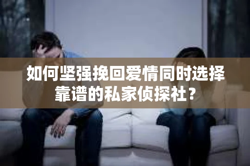 如何坚强挽回爱情同时选择靠谱的私家侦探社？