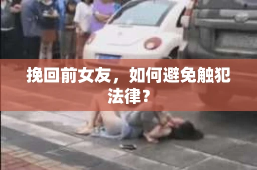 挽回前女友，如何避免触犯法律？