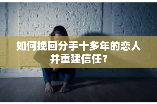 如何挽回分手十多年的恋人并重建信任？