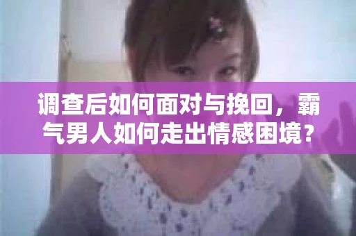 调查后如何面对与挽回，霸气男人如何走出情感困境？