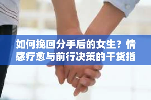 如何挽回分手后的女生?情感疗愈与前行决策的干货指南 如何挽回分手后的女生?情感疗愈与前行决策的干货指南