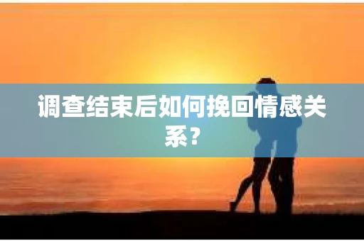 调查结束后如何挽回情感关系? 调查结束后如何挽回情感关系?