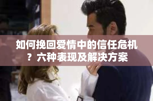 如何挽回爱情中的信任危机？六种表现及解决方案