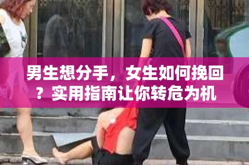 男生想分手,女生如何挽回?实用指南让你转危为机 男生想分手,女生如何挽回?实用指南让你转危为机