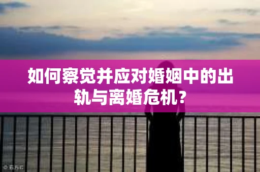 如何察觉并应对婚姻中的出轨与离婚危机？