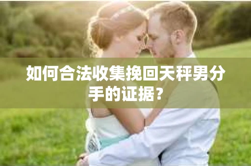 如何合法收集挽回天秤男分手的证据? 如何合法收集挽回天秤男分手的证据?