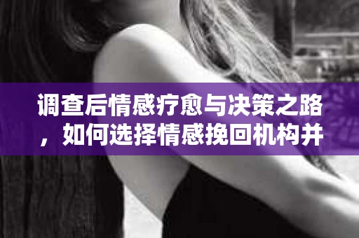 调查后情感疗愈与决策之路，如何选择情感挽回机构并走出困境？