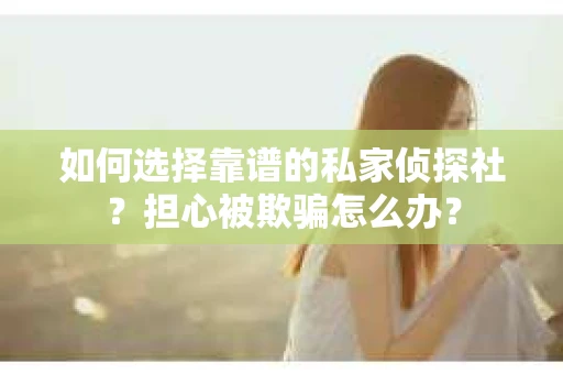 如何选择靠谱的私家侦探社？担心被欺骗怎么办？
