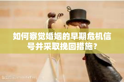 如何察觉婚姻的早期危机信号并采取挽回措施？
