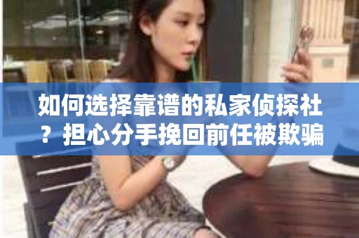 如何选择靠谱的私家侦探社？担心分手挽回前任被欺骗怎么办？