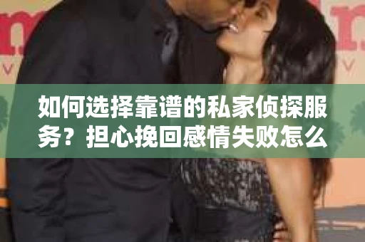 如何选择靠谱的私家侦探服务?担心挽回感情失败怎么办? 如何选择靠谱的私家侦探服务?担心挽回感情失败怎么办?