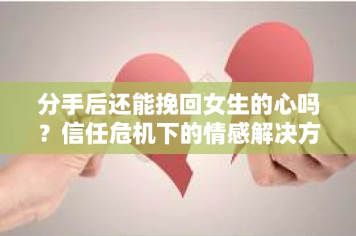 分手后还能挽回女生的心吗？信任危机下的情感解决方案
