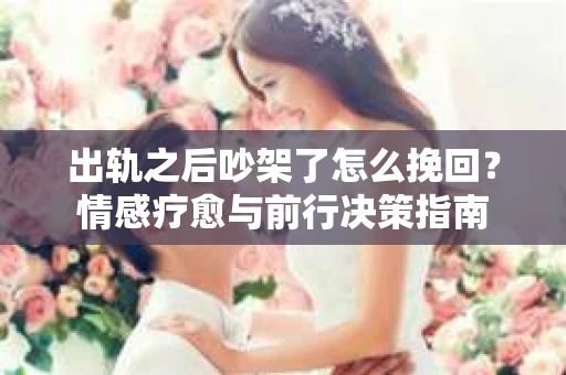 出轨之后吵架了怎么挽回?情感疗愈与前行决策指南 出轨之后吵架了怎么挽回?情感疗愈与前行决策指南