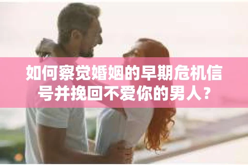 如何察觉婚姻的早期危机信号并挽回不爱你的男人？