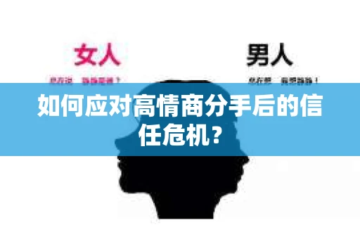 如何应对高情商分手后的信任危机？