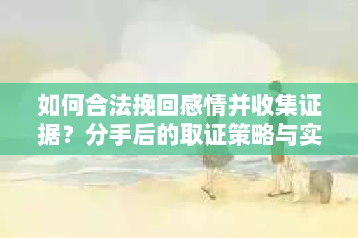 如何合法挽回感情并收集证据?分手后的取证策略与实践 如何合法挽回感情并收集证据?分手后的取证策略与实践