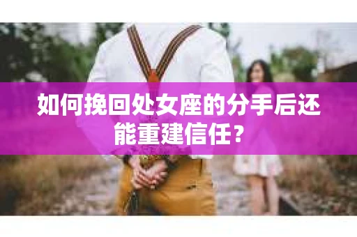 如何挽回处女座的分手后还能重建信任? 如何挽回处女座的分手后还能重建信任?