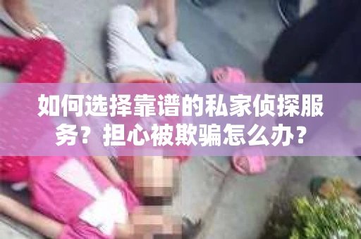 如何选择靠谱的私家侦探服务?担心被欺骗怎么办? 如何选择靠谱的私家侦探服务?担心被欺骗怎么办?