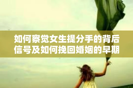 如何察觉女生提分手的背后信号及如何挽回婚姻的早期危机？