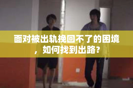 面对被出轨挽回不了的困境,如何找到出路? 面对被出轨挽回不了的困境,如何找到出路?