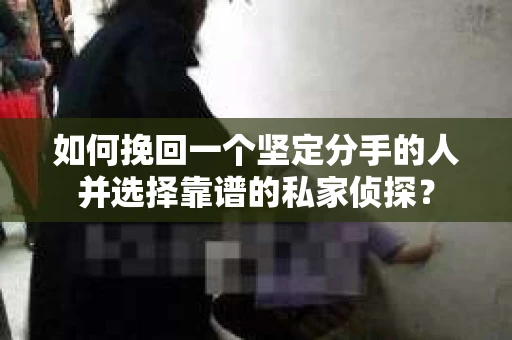 如何挽回一个坚定分手的人并选择靠谱的私家侦探？