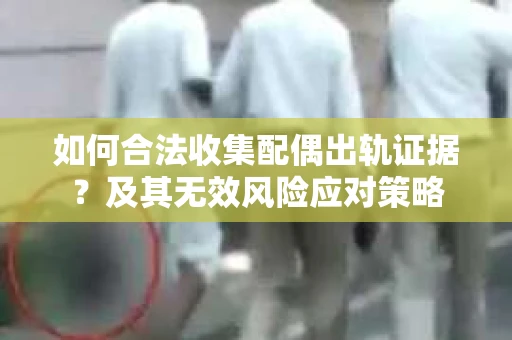 如何合法收集配偶出轨证据？及其无效风险应对策略
