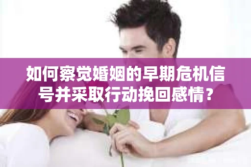 如何察觉婚姻的早期危机信号并采取行动挽回感情? 如何察觉婚姻的早期危机信号并采取行动挽回感情?