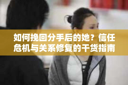 如何挽回分手后的她?信任危机与关系修复的干货指南 如何挽回分手后的她?信任危机与关系修复的干货指南