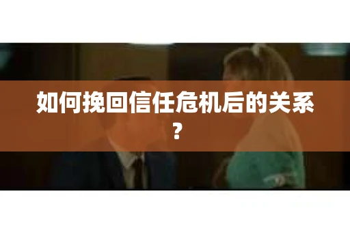 如何挽回信任危机后的关系? 如何挽回信任危机后的关系?