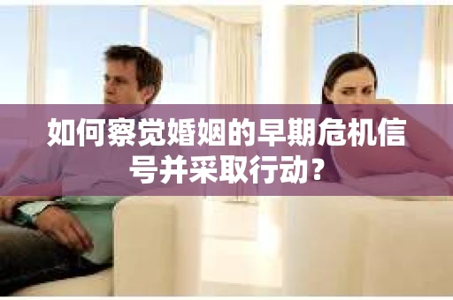 如何察觉婚姻的早期危机信号并采取行动？