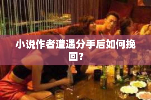 小说作者遭遇分手后如何挽回? 小说作者遭遇分手后如何挽回?