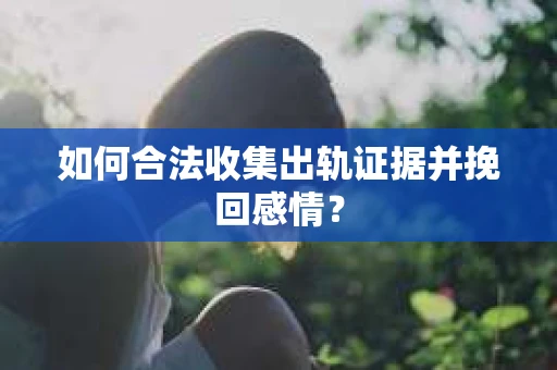 如何合法收集出轨证据并挽回感情？