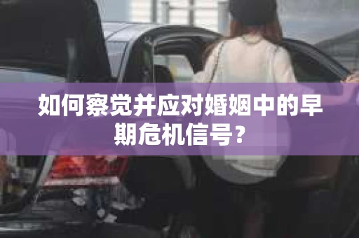 如何察觉并应对婚姻中的早期危机信号？