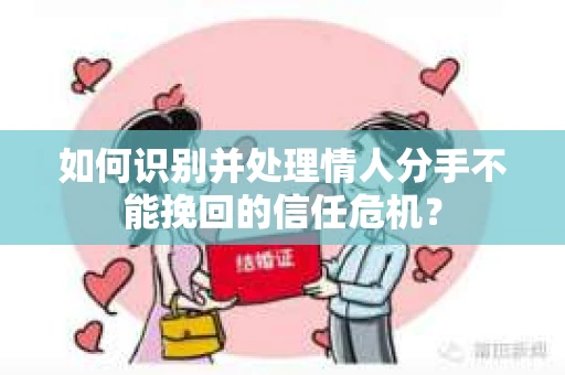 如何识别并处理情人分手不能挽回的信任危机？