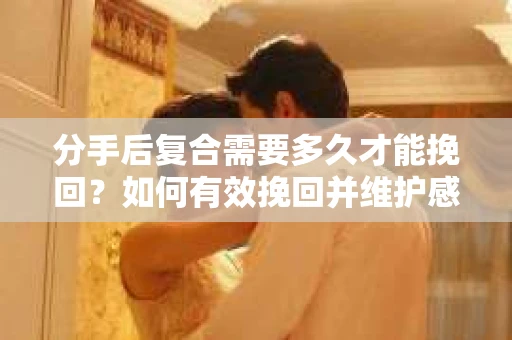 分手后复合需要多久才能挽回？如何有效挽回并维护感情？