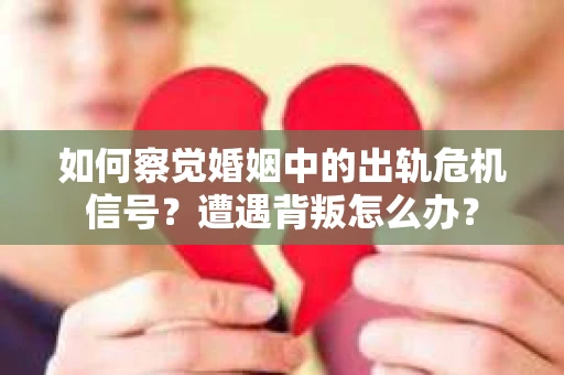 如何察觉婚姻中的出轨危机信号？遭遇背叛怎么办？