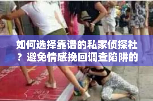 如何选择靠谱的私家侦探社？避免情感挽回调查陷阱的实用指南