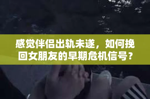 感觉伴侣出轨未遂，如何挽回女朋友的早期危机信号？