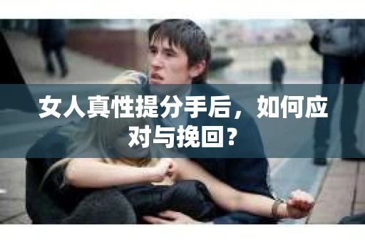 女人真性提分手后，如何应对与挽回？